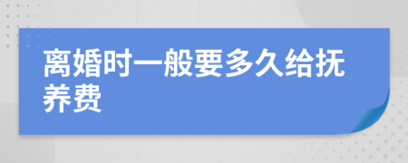 离婚时一般要多久给抚养费