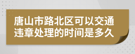 唐山市路北区可以交通违章处理的时间是多久