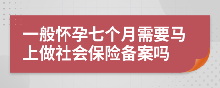 一般怀孕七个月需要马上做社会保险备案吗