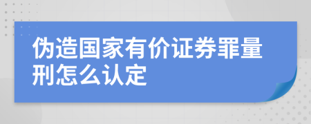 伪造国家有价证券罪量刑怎么认定