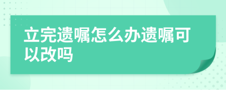 立完遗嘱怎么办遗嘱可以改吗