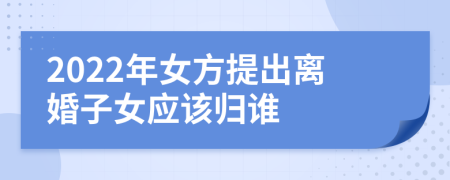 2022年女方提出离婚子女应该归谁