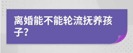 离婚能不能轮流抚养孩子？