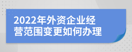 2022年外资企业经营范围变更如何办理