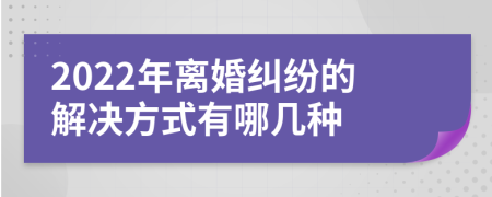 2022年离婚纠纷的解决方式有哪几种