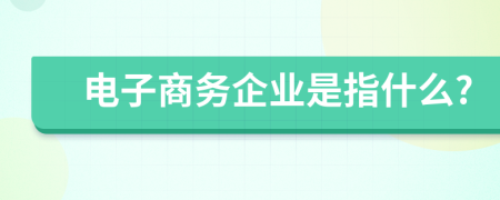 电子商务企业是指什么?