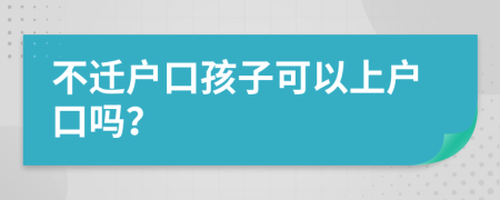 不迁户口孩子可以上户口吗？