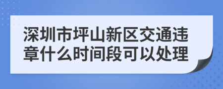 深圳市坪山新区交通违章什么时间段可以处理