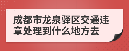 成都市龙泉驿区交通违章处理到什么地方去