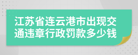 江苏省连云港市出现交通违章行政罚款多少钱