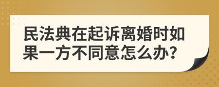民法典在起诉离婚时如果一方不同意怎么办？