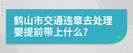 鹤山市交通违章去处理要提前带上什么?