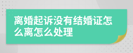 离婚起诉没有结婚证怎么离怎么处理