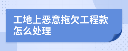 工地上恶意拖欠工程款怎么处理