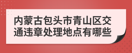 内蒙古包头市青山区交通违章处理地点有哪些