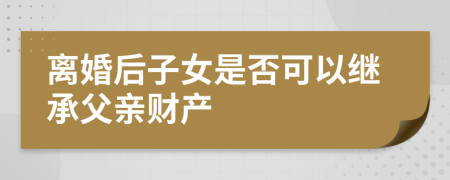 离婚后子女是否可以继承父亲财产