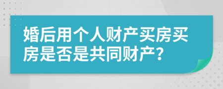 婚后用个人财产买房买房是否是共同财产？
