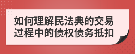 如何理解民法典的交易过程中的债权债务抵扣