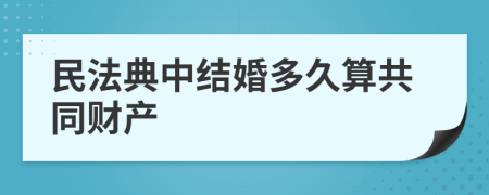 民法典中结婚多久算共同财产