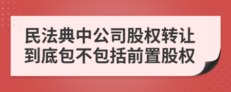 民法典中公司股权转让到底包不包括前置股权