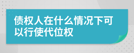 债权人在什么情况下可以行使代位权