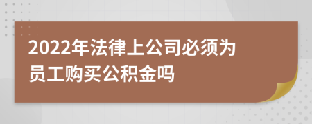 2022年法律上公司必须为员工购买公积金吗