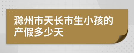 滁州市天长市生小孩的产假多少天