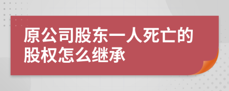 原公司股东一人死亡的股权怎么继承