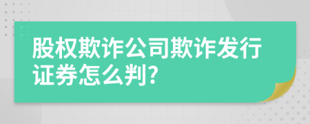 股权欺诈公司欺诈发行证券怎么判?