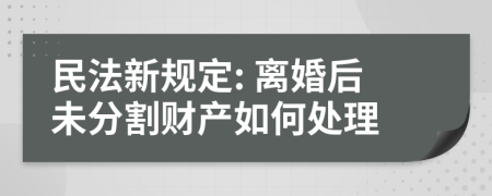 民法新规定: 离婚后未分割财产如何处理