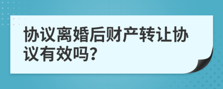 协议离婚后财产转让协议有效吗？