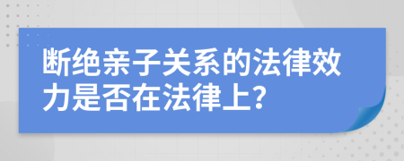 断绝亲子关系的法律效力是否在法律上？