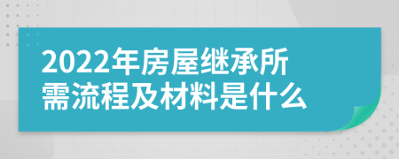 2022年房屋继承所需流程及材料是什么