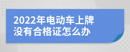 2022年电动车上牌没有合格证怎么办
