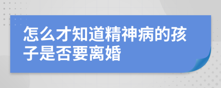 怎么才知道精神病的孩子是否要离婚