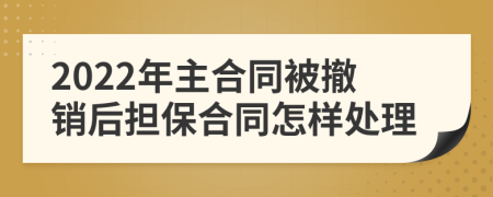 2022年主合同被撤销后担保合同怎样处理