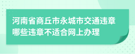 河南省商丘市永城市交通违章哪些违章不适合网上办理