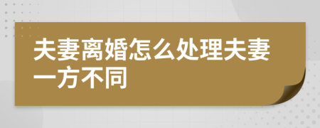 夫妻离婚怎么处理夫妻一方不同