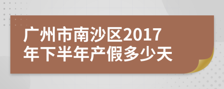 广州市南沙区2017年下半年产假多少天