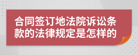 合同签订地法院诉讼条款的法律规定是怎样的