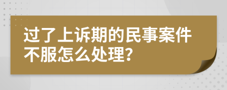 过了上诉期的民事案件不服怎么处理？