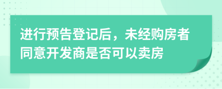 进行预告登记后，未经购房者同意开发商是否可以卖房