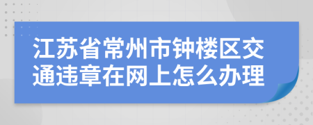 江苏省常州市钟楼区交通违章在网上怎么办理