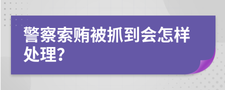 警察索贿被抓到会怎样处理？