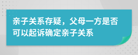 亲子关系存疑，父母一方是否可以起诉确定亲子关系