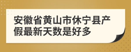 安徽省黄山市休宁县产假最新天数是好多