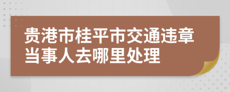 贵港市桂平市交通违章当事人去哪里处理