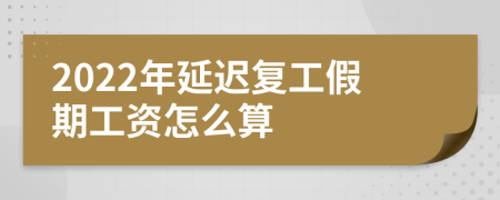 2022年延迟复工假期工资怎么算