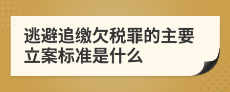 逃避追缴欠税罪的主要立案标准是什么