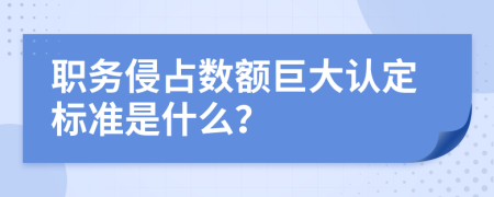 职务侵占数额巨大认定标准是什么？